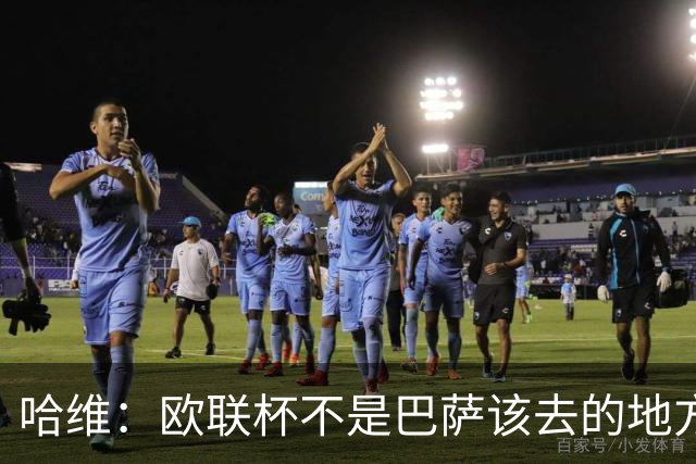 哈维：欧联杯不是巴萨该去的地方 但我们必须夺冠